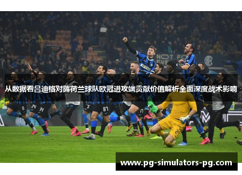 从数据看吕迪格对阵荷兰球队欧冠进攻端贡献价值解析全面深度战术影响