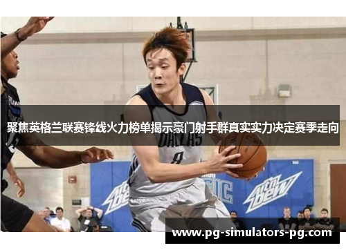 聚焦英格兰联赛锋线火力榜单揭示豪门射手群真实实力决定赛季走向
