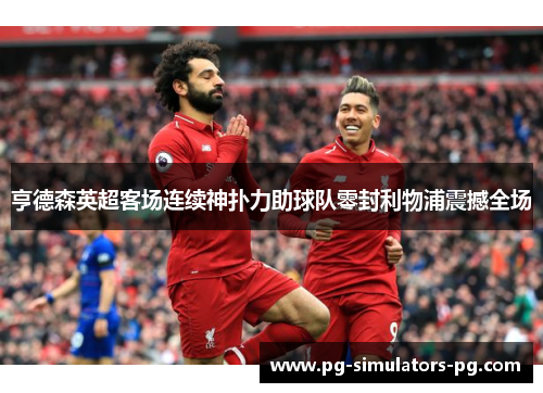 亨德森英超客场连续神扑力助球队零封利物浦震撼全场 亨德森英超客场连续神扑力助球队零封利物浦震撼全场