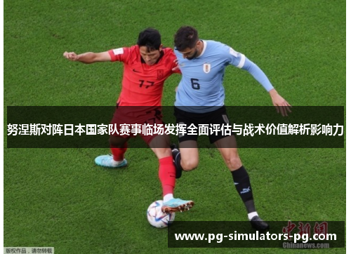 努涅斯对阵日本国家队赛事临场发挥全面评估与战术价值解析影响力